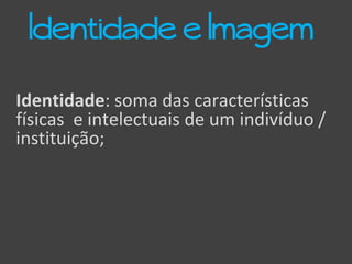 Identidade: soma das características
físicas e intelectuais de um indivíduo /
instituição;
Identidade e Imagem
 