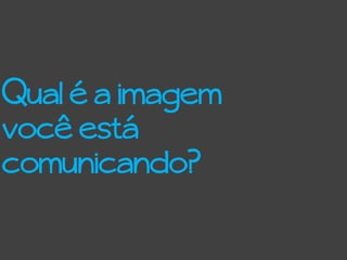 Qual é a imagem
você está
comunicando?
 