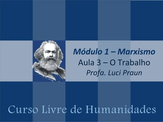 Curso Livre de Humanidades
Módulo 1 – Marxismo
Aula 3 – O Trabalho
Profa. Luci Praun
 