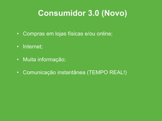 • Compras em lojas físicas e/ou online;
• Internet;
• Muita informação;
• Comunicação instantânea (TEMPO REAL!)
Consumidor 3.0 (Novo)
 