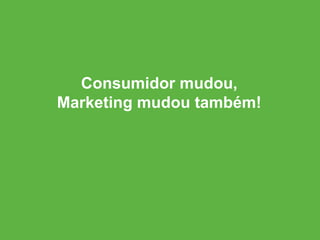 Consumidor mudou,
Marketing mudou também!
 