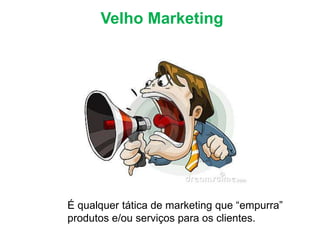 Velho Marketing
É qualquer tática de marketing que “empurra”
produtos e/ou serviços para os clientes.
 