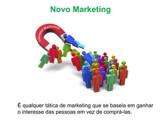 Novo Marketing
É qualquer tática de marketing que se baseia em ganhar
o interesse das pessoas em vez de comprá-las.
 
