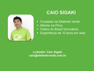  Fundador do Elefante Verde;
 Mentor na Flivo;
 Fellow do Brazil Innovators;
 Experiência de 10 anos em web;
CAIO SIGAKI
Linkedin: Caio Sigaki
caio@elefanteverde.com.br
 