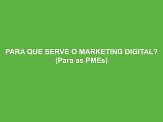 PARA QUE SERVE O MARKETING DIGITAL?
(Para as PMEs)
 