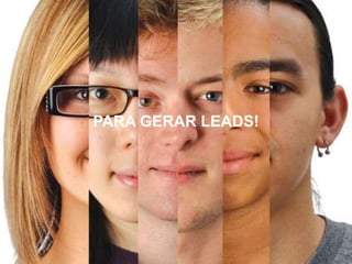 PARA GERAR LEADS!
 