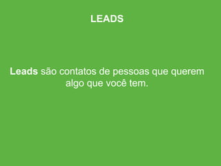 Leads são contatos de pessoas que querem
algo que você tem.
LEADS
 