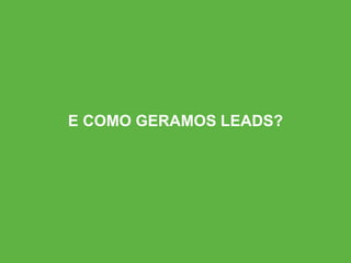 E COMO GERAMOS LEADS?
 