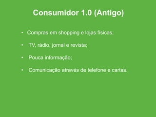 • Compras em shopping e lojas físicas;
• TV, rádio, jornal e revista;
• Pouca informação;
• Comunicação através de telefone e cartas.
Consumidor 1.0 (Antigo)
 