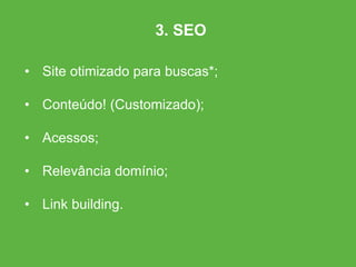 • Site otimizado para buscas*;
• Conteúdo! (Customizado);
• Acessos;
• Relevância domínio;
• Link building.
3. SEO
 
