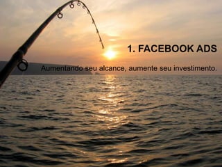 Aumentando seu alcance, aumente seu investimento.
1. FACEBOOK ADS
 