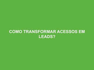 COMO TRANSFORMAR ACESSOS EM
LEADS?
 