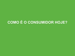 COMO É O CONSUMIDOR HOJE?
 