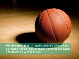 DICAS
Menos expectativa. O retorno depende de uma série
de fatores (Canais, site/landpage, comunicação usada,
abordagem do vendedor, etc).
 