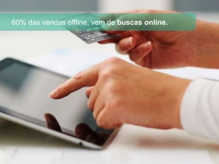 60% das vendas offline, vem de buscas online.
 