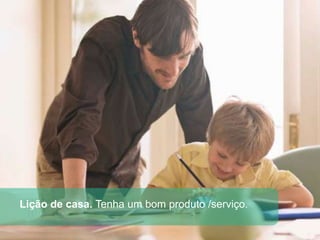 Lição de casa. Tenha um bom produto /serviço.
 