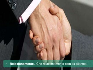 Crie relacionamento com
os seus clientes.
• Relacionamento. Crie relacionamento com os clientes.
 