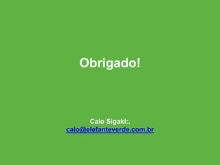 Obrigado!
Caio Sigaki:.
caio@elefanteverde.com.br
 