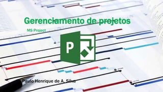 Gerenciamento de projetos
MS Project
Paulo Henrique de A. Silva
 