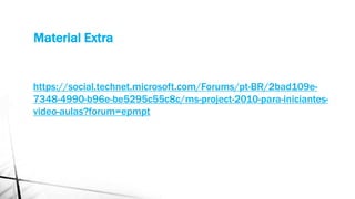 Material Extra
https://social.technet.microsoft.com/Forums/pt-BR/2bad109e-
7348-4990-b96e-be5295c55c8c/ms-project-2010-para-iniciantes-
video-aulas?forum=epmpt
 