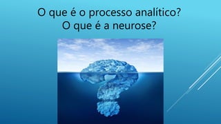 O que é o processo analítico?
O que é a neurose?
 