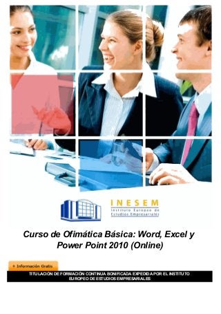Curso de Ofimática Básica: Word, Excel y
Power Point 2010 (Online)
TITULACIÓN DE FORMACIÓN CONTINUA BONIFICADA EXPEDIDA POR EL INSTITUTO
EUROPEO DE ESTUDIOS EMPRESARIALES
 