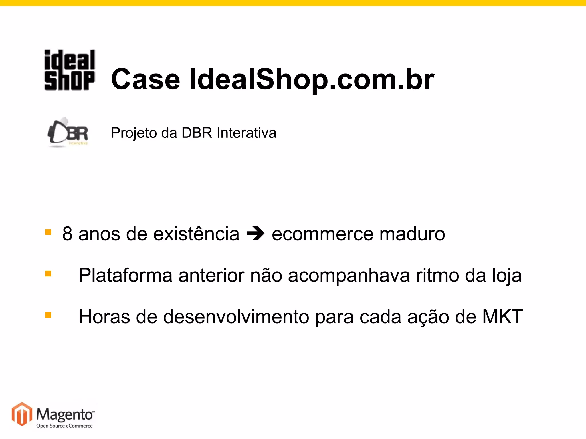   Case IdealShop.com.br   Projeto da DBR Interativa 8 anos de existência    ecommerce maduro Plataforma anterior não acompanhava ritmo da loja Horas de desenvolvimento para cada ação de MKT 