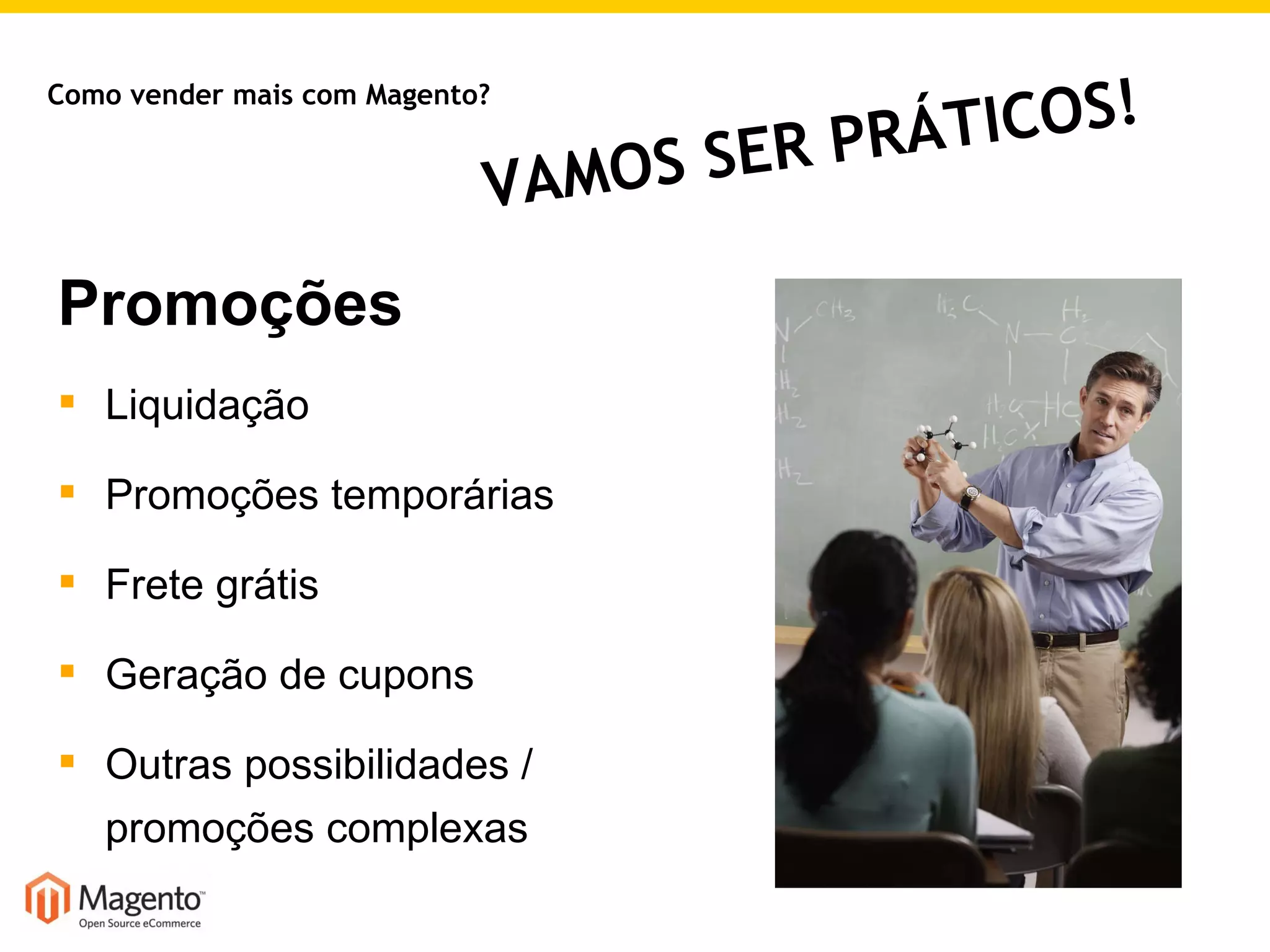 Como vender mais com Magento? Promoções Liquidação Promoções temporárias Frete grátis Geração de cupons Outras possibilidades / promoções complexas VAMOS SER PRÁTICOS! 