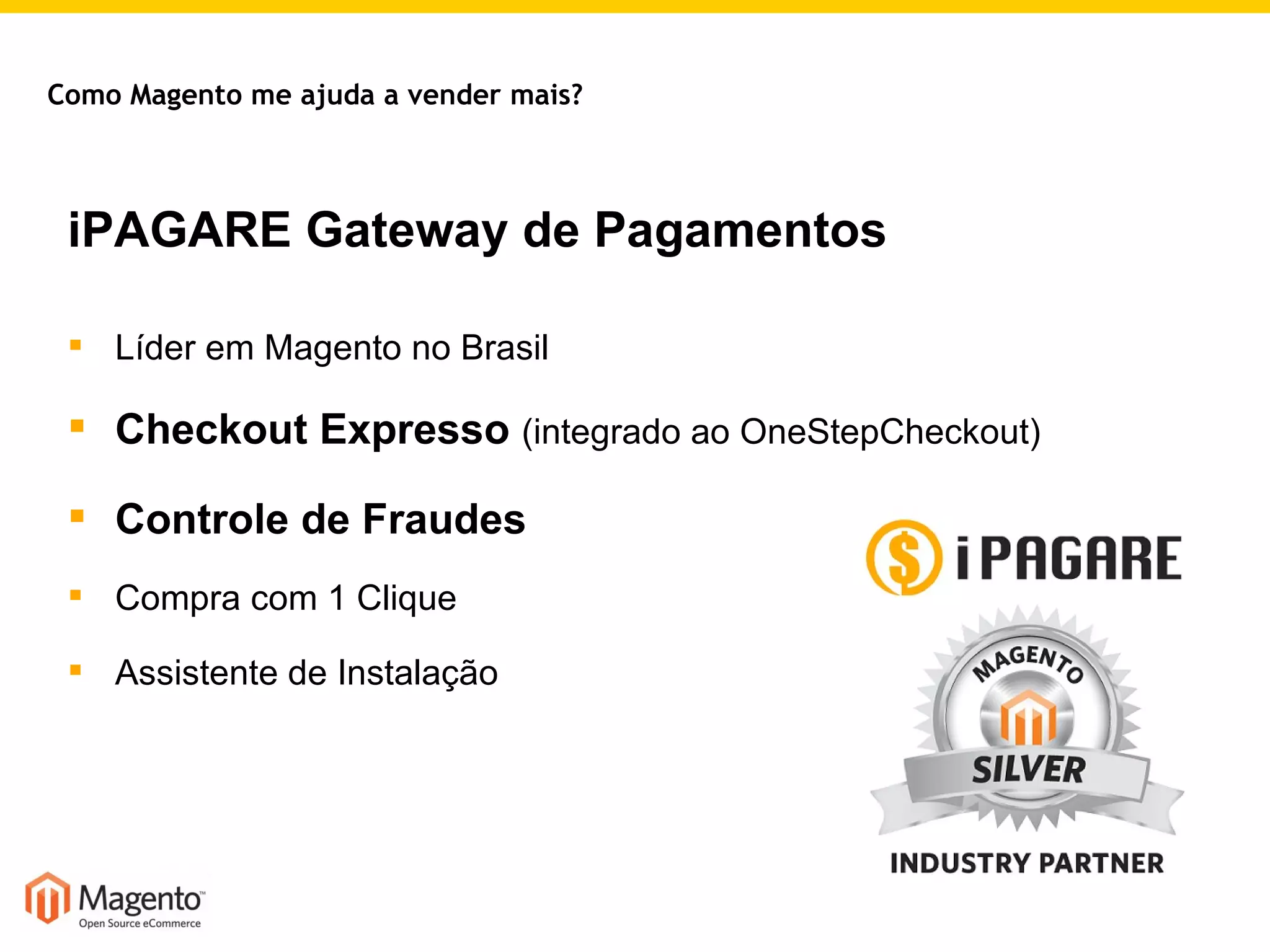 iPAGARE Gateway de Pagamentos Líder em Magento no Brasil Checkout Expresso  (integrado ao OneStepCheckout) Controle de Fraudes Compra com 1 Clique Assistente de Instalação Como Magento me ajuda a vender mais? 