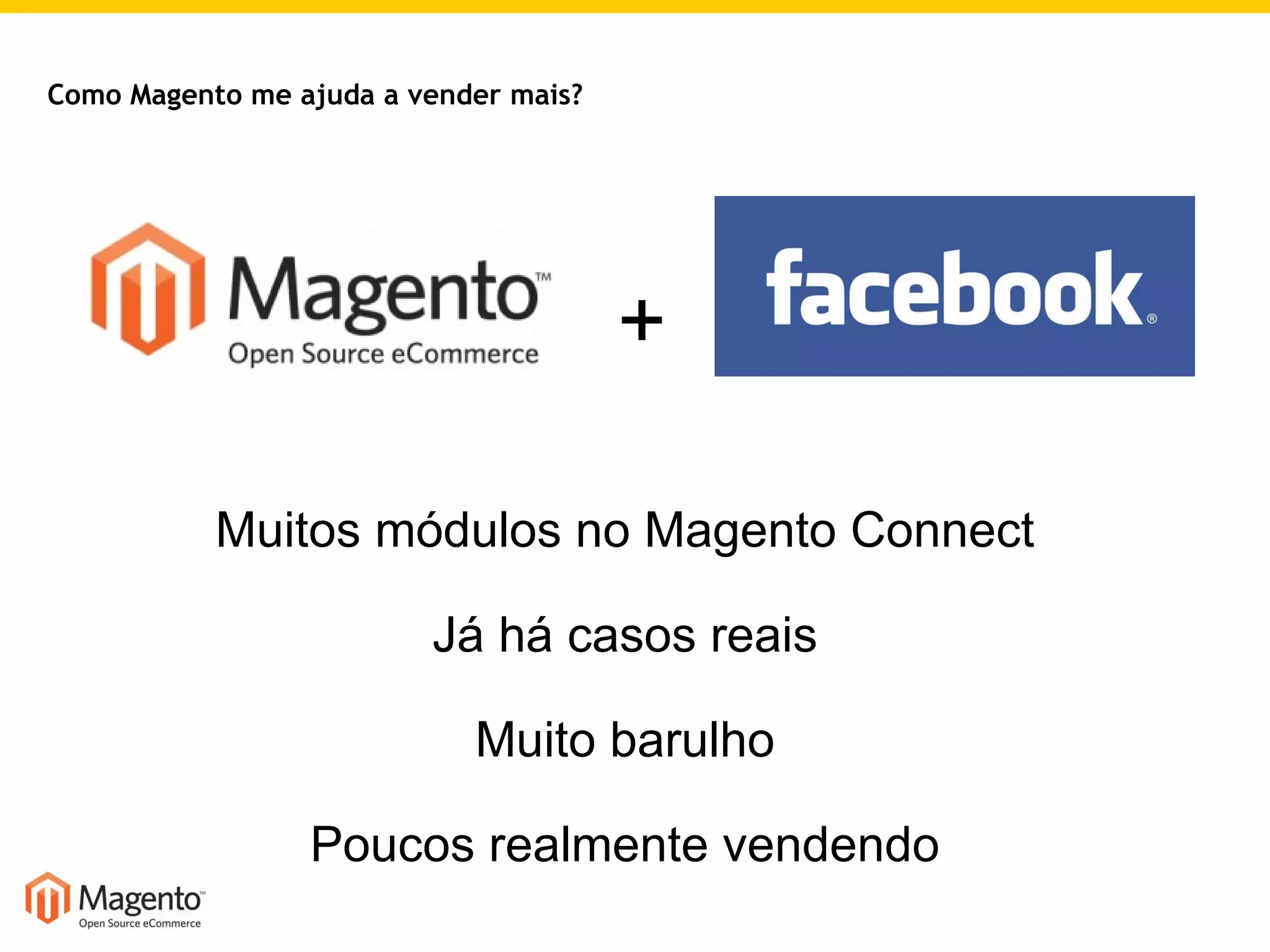 Muitos módulos no Magento Connect Já há casos reais Muito barulho Poucos realmente vendendo Como Magento me ajuda a vender mais? + 