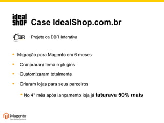   Case IdealShop.com.br   Projeto da DBR Interativa Migração para Magento em 6 meses Compraram tema e plugins  Customizaram totalmente Criaram lojas para seus parceiros No 4° mês após lançamento loja já  faturava 50% mais 