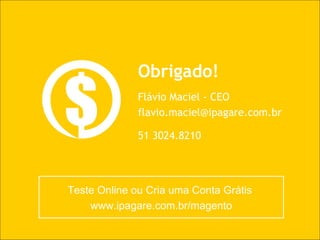 Teste Online ou Cria uma Conta Grátis  www.ipagare.com.br/magento Obrigado! Flávio Maciel - CEO [email_address] 51 3024.8210 