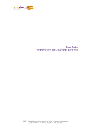 Curso Online
                   Programación con Javascript para web




© 2011 Cursodirecto.com. Cursos online. Todos los derechos reservados.
         Avda. Andalucía 31 Málaga, España. T. 900 302 222
 