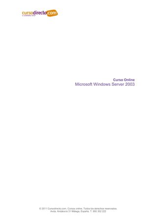 Curso Online
                                Microsoft Windows Server 2003




© 2011 Cursodirecto.com. Cursos online. Todos los derechos reservados.
         Avda. Andalucía 31 Málaga, España. T. 900 302 222
 