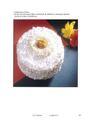 - congelar por 2 horas
- decorar con decorgel frutilla, mermelada de frambuesa, merengues picados,
rosetas de crema y frambuesas.
José Velásquez recopilación e 105
 