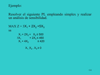 114
Ejemplo:
Resolver el siguiente PL empleando simplex y realizar
un análisis de sensibilidad.
MAX Z = 3X1 + 2X2 +5X3
sa
X1 + 2X2 + X3 ≤ 500
3X1 + 2X3 ≤ 460
X1 + 4X2 ≤ 420
X1 ,X2 , X3 ≥ 0
 