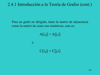 244
2.4.1 Introducción a la Teoría de Grafos (cont.)
Para un grafo no dirigido, tanto la matriz de adyacencia
como la matriz de costo son simétricas, esto es:
A[i,j] = A[j,i]
ó
C[i,j] = C[j,i]
 