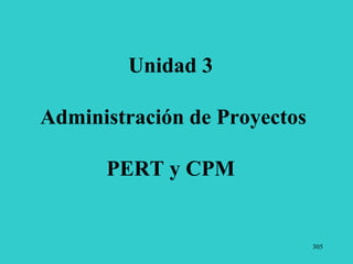 305
Unidad 3
Administración de Proyectos
PERT y CPM
 