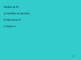 43
Modelo de PL
a) Variables de decisión:
b) Maximizar Z:
c) Sujeto a:
 