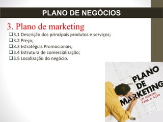 3. Plano de marketing
3.1 Descrição dos principais produtos e serviços;
3.2 Preço;
3.3 Estratégias Promocionais;
3.4 Estrutura de comercialização;
3.5 Localização do negócio.
PLANO DE NEGÓCIOS
 