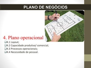4. Plano operacional
4.1 Layout;
4.2 Capacidade produtiva/ comercial;
4.3 Processos operacionais;
4.4 Necessidade de pessoal.
PLANO DE NEGÓCIOS
 