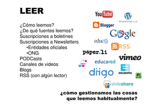 LEER
¿Cómo leemos?
¿De qué fuentes leemos?
Suscripciones a boletines
Suscripciones a Newsletters
•Entidades oficiales
•ONG
PODCasts
Canales de videos
Blogs
RSS (con algún lector)
¿cómo gestionamos las cosas
que leemos habitualmente?
 