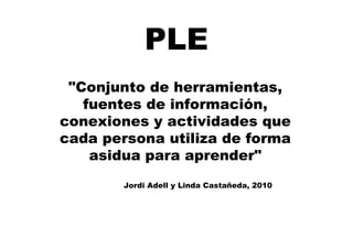 PLE
"Conjunto de herramientas,
fuentes de información,
conexiones y actividades que
cada persona utiliza de forma
asidua para aprender"
Jordi Adell y Linda Castañeda, 2010
 