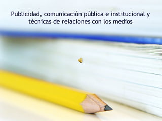 Publicidad, comunicación pública e institucional y técnicas de relaciones con los medios 