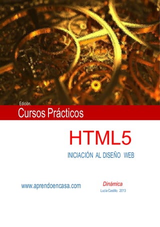 HTML5
INICIACIÓN AL DISEÑO WEB
www.aprendoencasa.com Dinámica
Lucía Castillo 2013
CursosPrácticos
Edición.
 