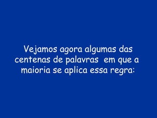 Vejamos agora algumas das
centenas de palavras em que a
maioria se aplica essa regra:
 