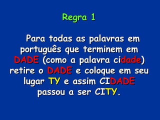 Regra 1Regra 1
Para todas as palavras emPara todas as palavras em
português que terminem emportuguês que terminem em
DADEDADE (como a palavra ci(como a palavra cidadedade))
retire oretire o DADEDADE e coloque em seue coloque em seu
lugarlugar TYTY e assim CIe assim CIDADEDADE
passou a ser CIpassou a ser CITYTY..
 
