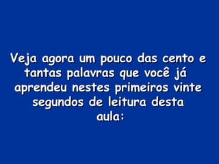 Veja agora um pouco das cento eVeja agora um pouco das cento e
tantas palavras que você játantas palavras que você já
aprendeu nestes primeiros vinteaprendeu nestes primeiros vinte
segundos de leitura destasegundos de leitura desta
aula:aula:
 