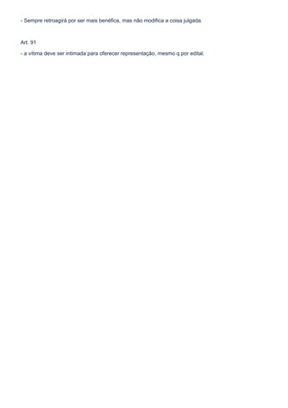 - Sempre retroagirá por ser mais benéfica, mas não modifica a coisa julgada.



Art. 91

- a vítima deve ser intimada para oferecer representação, mesmo q por edital.
 