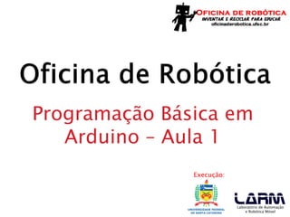 Execução:
Laboratório de Automação
e Robótica Móvel
Programação Básica em
Arduino – Aula 1
 